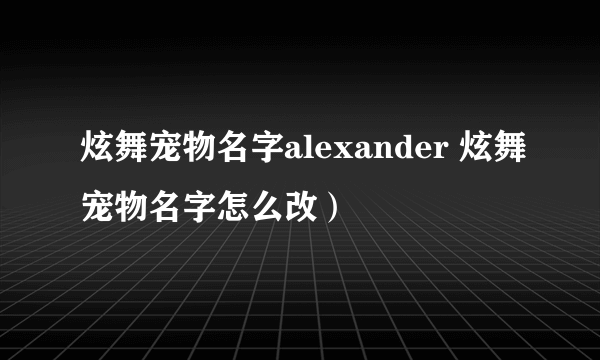 炫舞宠物名字alexander 炫舞宠物名字怎么改）