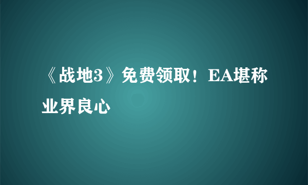 《战地3》免费领取！EA堪称业界良心