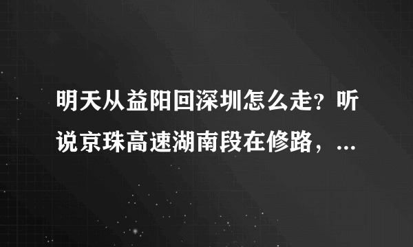 明天从益阳回深圳怎么走？听说京珠高速湖南段在修路，麻烦好心人说下详细一点。