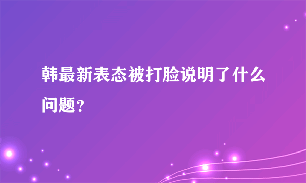 韩最新表态被打脸说明了什么问题？