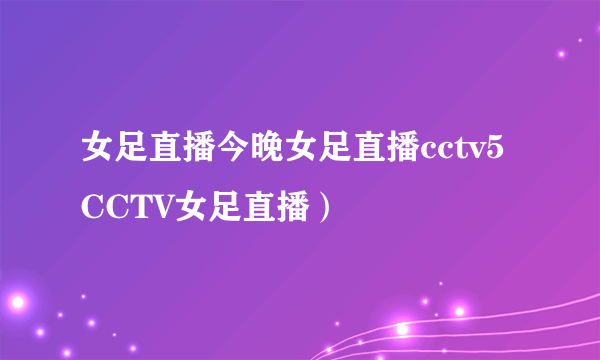 女足直播今晚女足直播cctv5 CCTV女足直播）