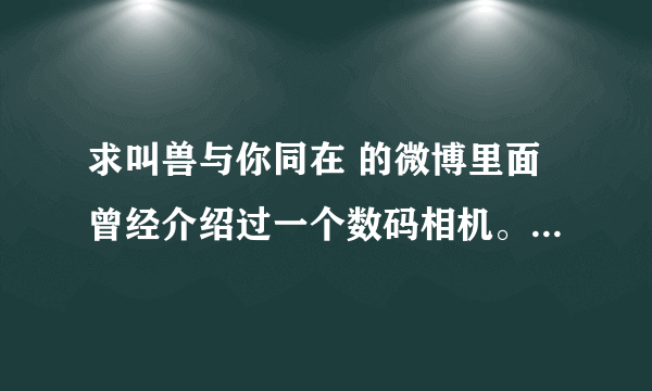 求叫兽与你同在 的微博里面曾经介绍过一个数码相机。。型号名字。。