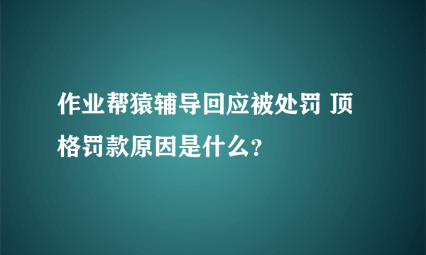 作业帮猿辅导回应被处罚 顶格罚款原因是什么？