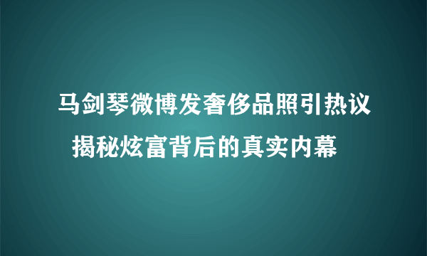 马剑琴微博发奢侈品照引热议  揭秘炫富背后的真实内幕