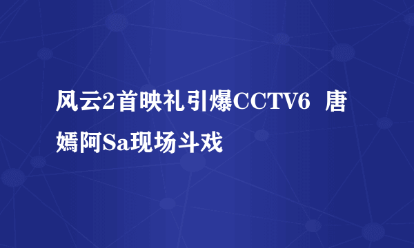 风云2首映礼引爆CCTV6  唐嫣阿Sa现场斗戏