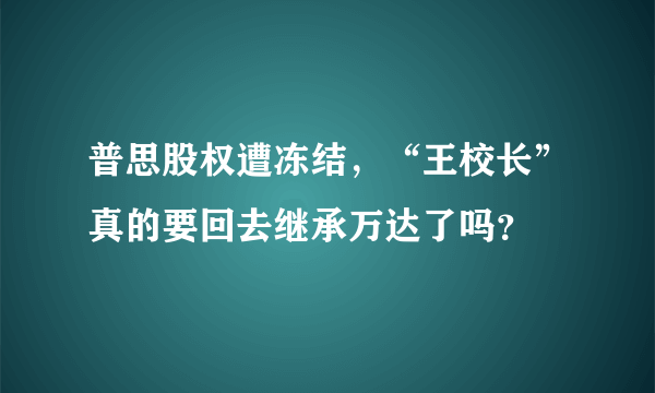 普思股权遭冻结，“王校长”真的要回去继承万达了吗？