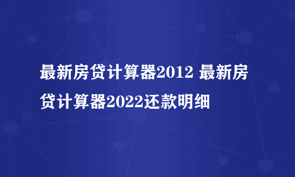 最新房贷计算器2012 最新房贷计算器2022还款明细