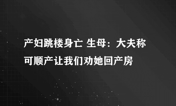 产妇跳楼身亡 生母：大夫称可顺产让我们劝她回产房