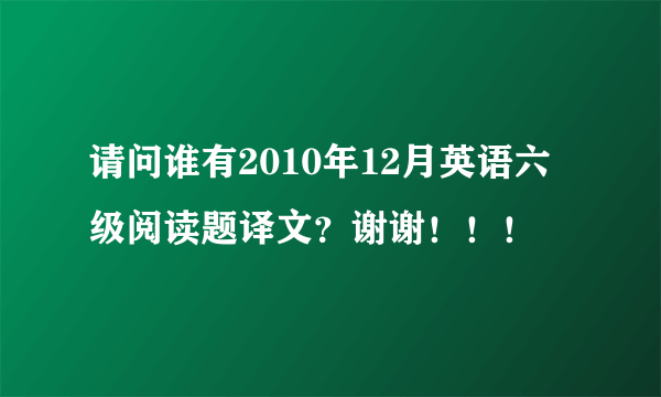 请问谁有2010年12月英语六级阅读题译文？谢谢！！！