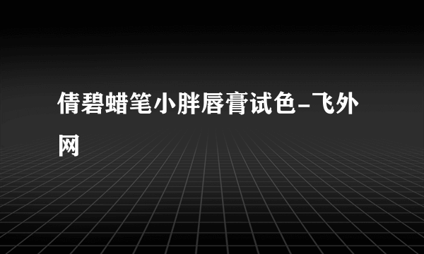 倩碧蜡笔小胖唇膏试色-飞外网