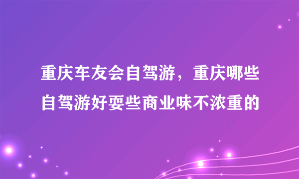 重庆车友会自驾游，重庆哪些自驾游好耍些商业味不浓重的