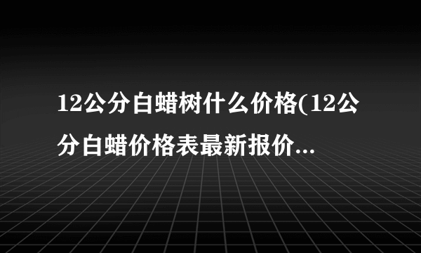 12公分白蜡树什么价格(12公分白蜡价格表最新报价)-飞外