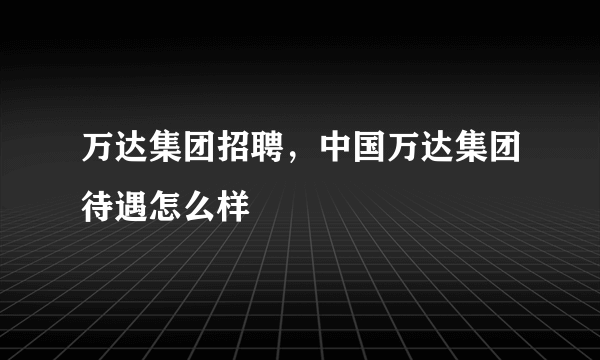 万达集团招聘，中国万达集团待遇怎么样