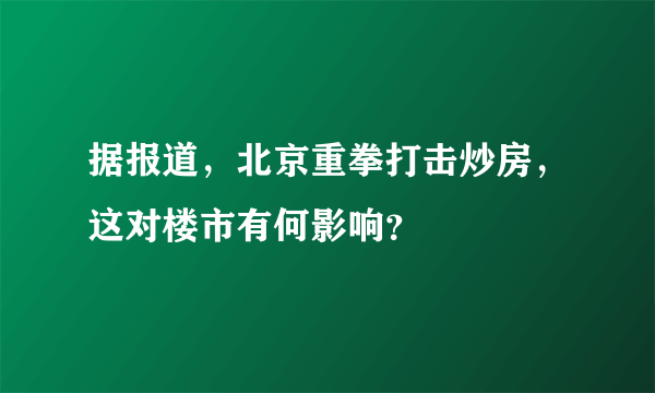 据报道，北京重拳打击炒房，这对楼市有何影响？