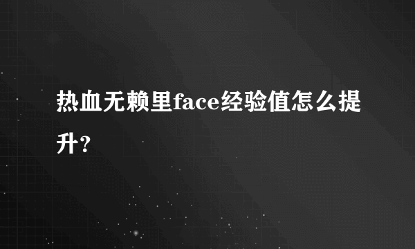 热血无赖里face经验值怎么提升？