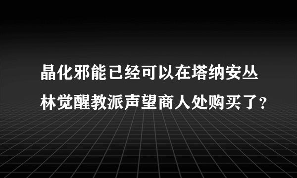 晶化邪能已经可以在塔纳安丛林觉醒教派声望商人处购买了？