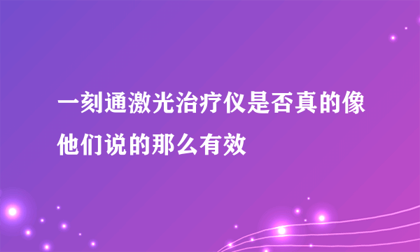 一刻通激光治疗仪是否真的像他们说的那么有效