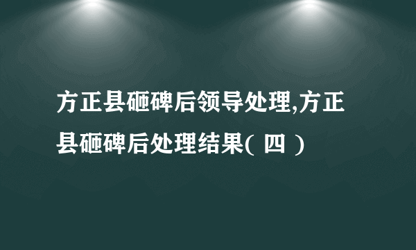 方正县砸碑后领导处理,方正县砸碑后处理结果( 四 )