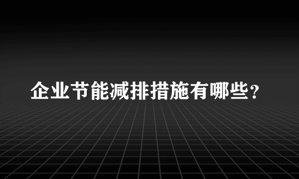 企业节能减排措施有哪些？