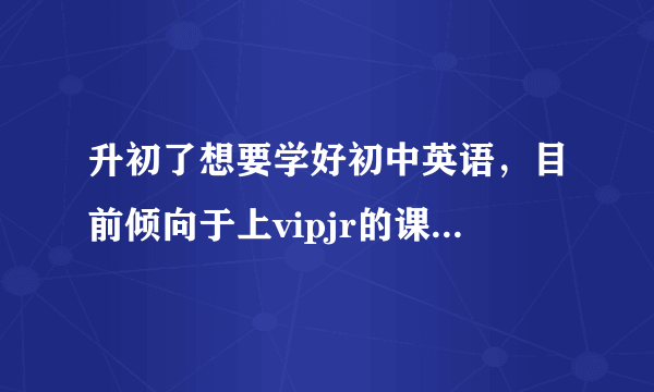 升初了想要学好初中英语，目前倾向于上vipjr的课程，但是vipjr到底怎么样？