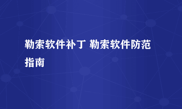 勒索软件补丁 勒索软件防范指南