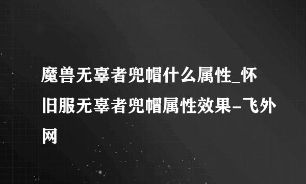 魔兽无辜者兜帽什么属性_怀旧服无辜者兜帽属性效果-飞外网