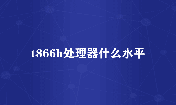 t866h处理器什么水平