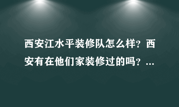 西安江水平装修队怎么样？西安有在他们家装修过的吗？给说说靠谱吗？