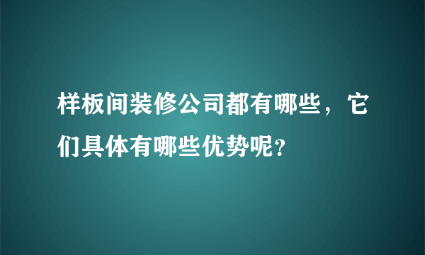 样板间装修公司都有哪些，它们具体有哪些优势呢？