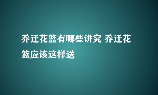 乔迁花篮有哪些讲究 乔迁花篮应该这样送