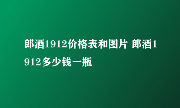 郎酒1912价格表和图片 郎酒1912多少钱一瓶