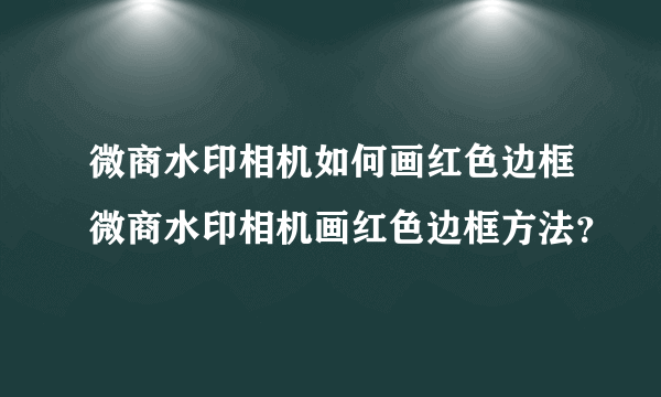 微商水印相机如何画红色边框微商水印相机画红色边框方法？