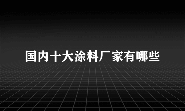 国内十大涂料厂家有哪些