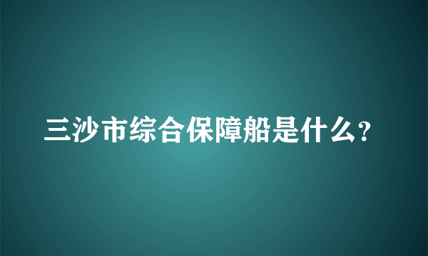 三沙市综合保障船是什么？