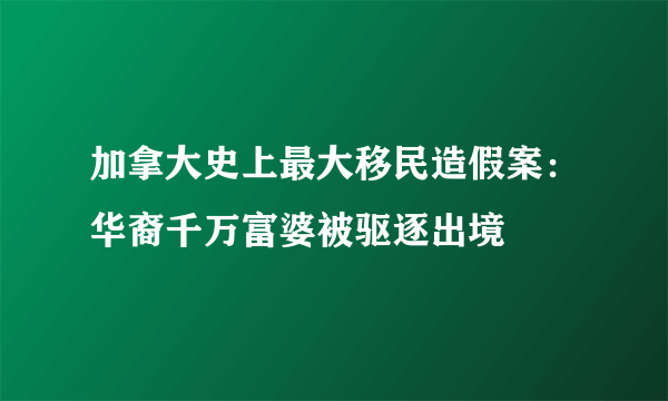 加拿大史上最大移民造假案：华裔千万富婆被驱逐出境