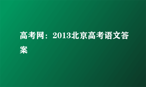 高考网：2013北京高考语文答案