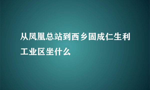 从凤凰总站到西乡固成仁生利工业区坐什么