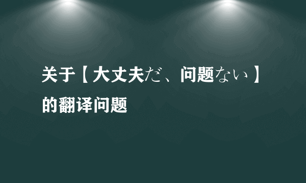 关于【大丈夫だ、问题ない】的翻译问题