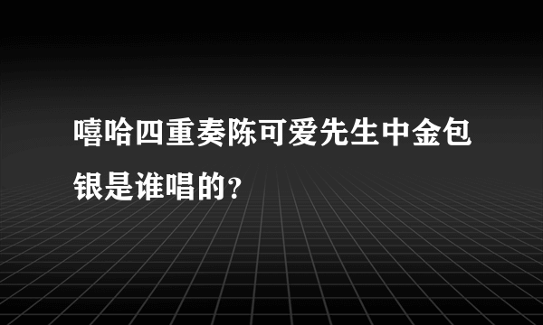 嘻哈四重奏陈可爱先生中金包银是谁唱的？