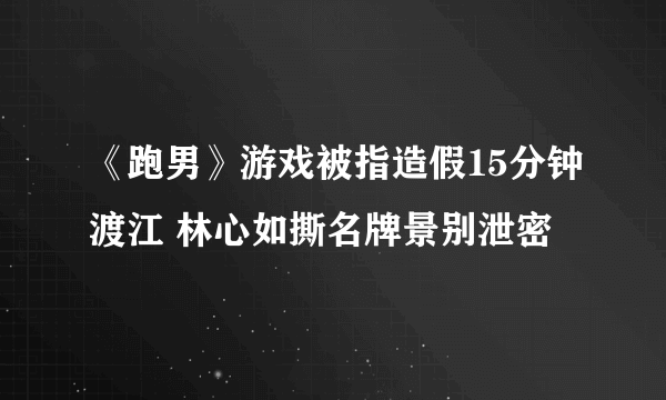 《跑男》游戏被指造假15分钟渡江 林心如撕名牌景别泄密