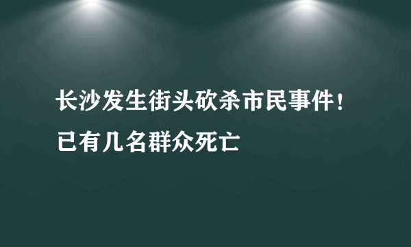 长沙发生街头砍杀市民事件！已有几名群众死亡