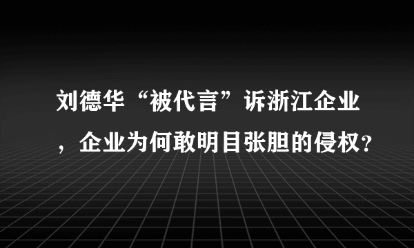 刘德华“被代言”诉浙江企业，企业为何敢明目张胆的侵权？