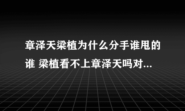 章泽天梁植为什么分手谁甩的谁 梁植看不上章泽天吗对其的评价