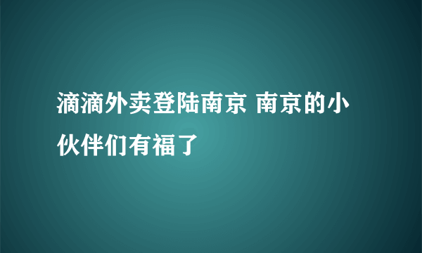 滴滴外卖登陆南京 南京的小伙伴们有福了