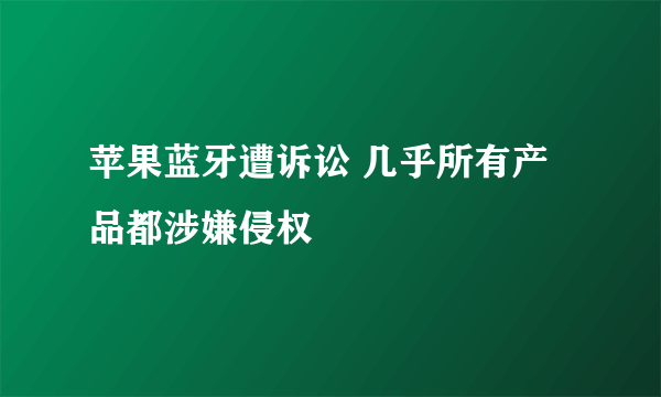 苹果蓝牙遭诉讼 几乎所有产品都涉嫌侵权