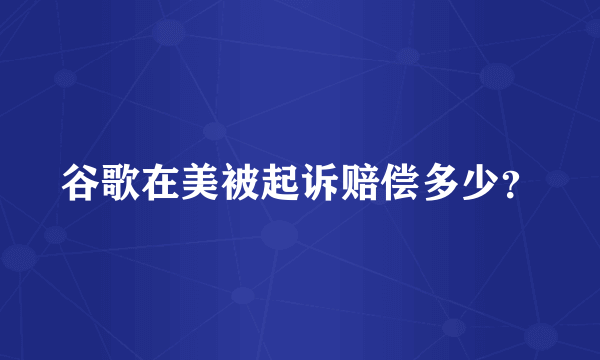 谷歌在美被起诉赔偿多少？