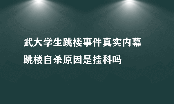 武大学生跳楼事件真实内幕 跳楼自杀原因是挂科吗