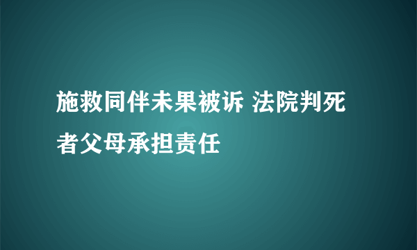 施救同伴未果被诉 法院判死者父母承担责任