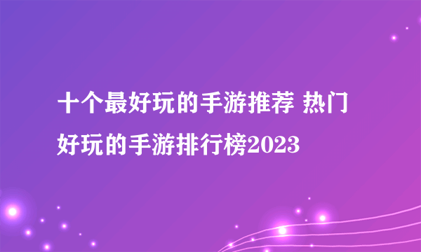 十个最好玩的手游推荐 热门好玩的手游排行榜2023