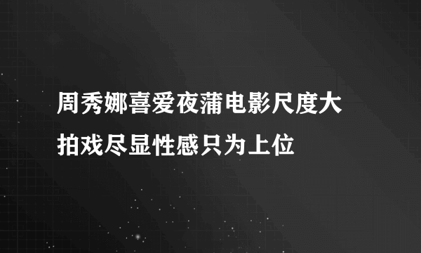 周秀娜喜爱夜蒲电影尺度大 拍戏尽显性感只为上位